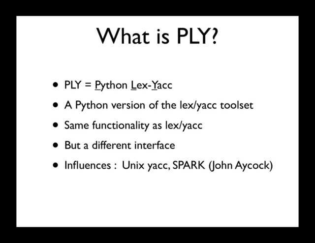 What is PLY?
• PLY = Python Lex-Yacc
• A Python version of the lex/yacc toolset
• Same functionality as lex/yacc
• But a different interface
• Inﬂuences : Unix yacc, SPARK (John Aycock)
