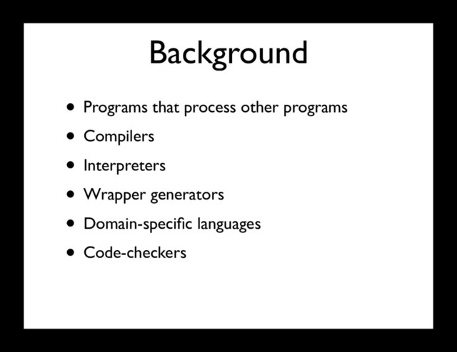 Background
• Programs that process other programs
• Compilers
• Interpreters
• Wrapper generators
• Domain-speciﬁc languages
• Code-checkers
