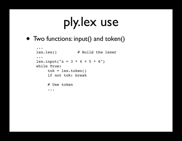 ply.lex use
...
lex.lex() # Build the lexer
...
lex.input("x = 3 * 4 + 5 * 6")
while True:
tok = lex.token()
if not tok: break
# Use token
...
• Two functions: input() and token()
