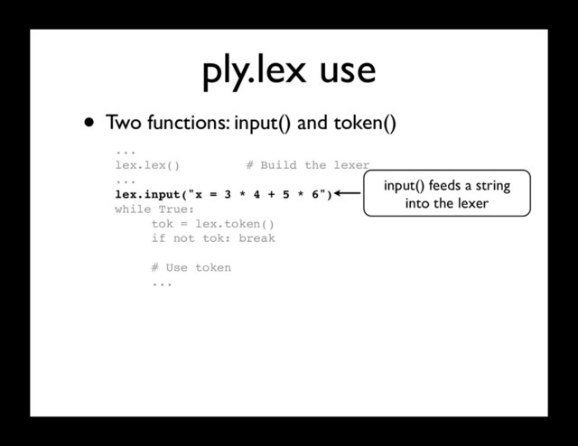 ply.lex use
...
lex.lex() # Build the lexer
...
lex.input("x = 3 * 4 + 5 * 6")
while True:
tok = lex.token()
if not tok: break
# Use token
...
• Two functions: input() and token()
input() feeds a string
into the lexer
