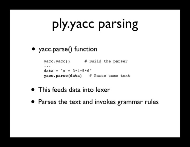 ply.yacc parsing
• yacc.parse() function
yacc.yacc() # Build the parser
...
data = "x = 3*4+5*6"
yacc.parse(data) # Parse some text
• This feeds data into lexer
• Parses the text and invokes grammar rules

