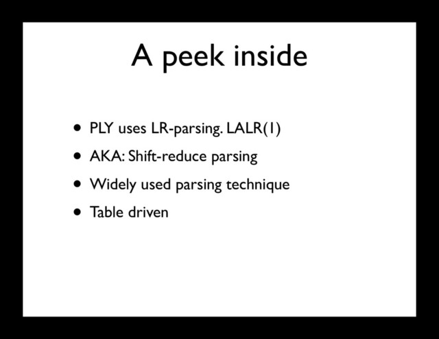 A peek inside
• PLY uses LR-parsing. LALR(1)
• AKA: Shift-reduce parsing
• Widely used parsing technique
• Table driven
