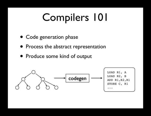 Compilers 101
• Code generation phase
• Process the abstract representation
• Produce some kind of output
codegen
LOAD R1, A
LOAD R2, B
ADD R1,R2,R1
STORE C, R1
...
