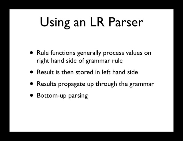 Using an LR Parser
• Rule functions generally process values on
right hand side of grammar rule
• Result is then stored in left hand side
• Results propagate up through the grammar
• Bottom-up parsing
