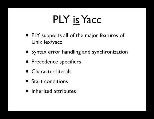 PLY is Yacc
• PLY supports all of the major features of
Unix lex/yacc
• Syntax error handling and synchronization
• Precedence speciﬁers
• Character literals
• Start conditions
• Inherited attributes
