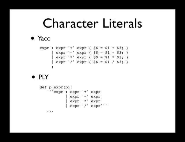Character Literals
• Yacc
expr : expr '+' expr { $$ = $1 + $3; }
| expr '-' expr { $$ = $1 - $3; }
| expr '*' expr { $$ = $1 * $3; }
| expr '/' expr { $$ = $1 / $3; }
;
• PLY
def p_expr(p):
'''expr : expr '+' expr
| expr '-' expr
| expr '*' expr
| expr '/' expr'''
...
