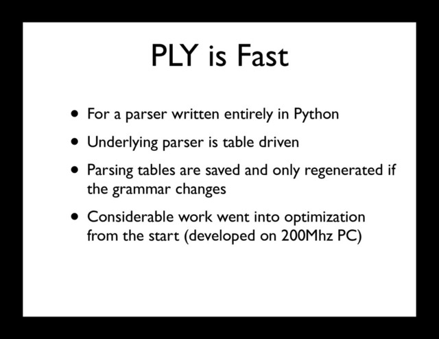 PLY is Fast
• For a parser written entirely in Python
• Underlying parser is table driven
• Parsing tables are saved and only regenerated if
the grammar changes
• Considerable work went into optimization
from the start (developed on 200Mhz PC)
