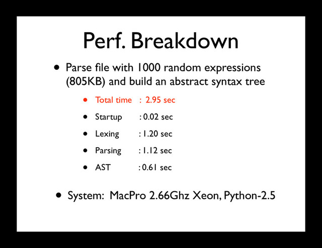 Perf. Breakdown
• Parse ﬁle with 1000 random expressions
(805KB) and build an abstract syntax tree
• Total time : 2.95 sec
• Startup : 0.02 sec
• Lexing : 1.20 sec
• Parsing : 1.12 sec
• AST : 0.61 sec
• System: MacPro 2.66Ghz Xeon, Python-2.5
