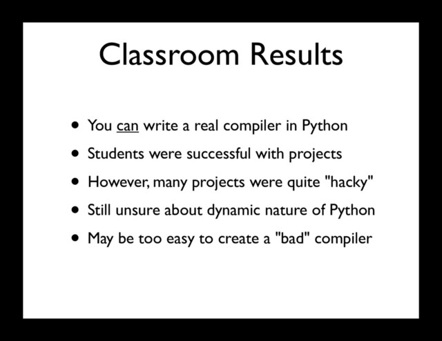 Classroom Results
• You can write a real compiler in Python
• Students were successful with projects
• However, many projects were quite "hacky"
• Still unsure about dynamic nature of Python
• May be too easy to create a "bad" compiler
