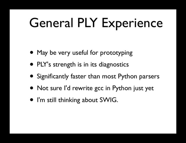 General PLY Experience
• May be very useful for prototyping
• PLY's strength is in its diagnostics
• Signiﬁcantly faster than most Python parsers
• Not sure I'd rewrite gcc in Python just yet
• I'm still thinking about SWIG.
