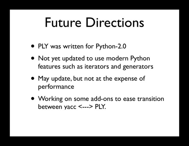 Future Directions
• PLY was written for Python-2.0
• Not yet updated to use modern Python
features such as iterators and generators
• May update, but not at the expense of
performance
• Working on some add-ons to ease transition
between yacc <---> PLY.
