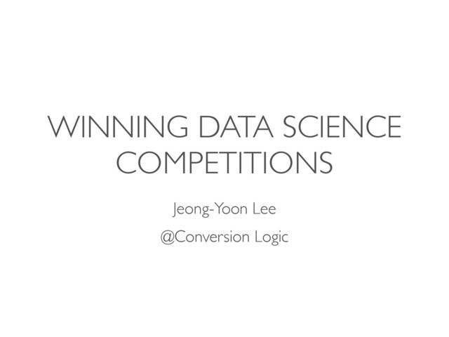 WINNING DATA SCIENCE
COMPETITIONS
Jeong-Yoon Lee
@Conversion Logic
