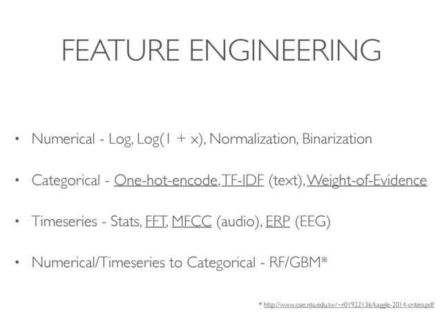 FEATURE ENGINEERING
• Numerical - Log, Log(1 + x), Normalization, Binarization
• Categorical - One-hot-encode, TF-IDF (text), Weight-of-Evidence
• Timeseries - Stats, FFT, MFCC (audio), ERP (EEG)
• Numerical/Timeseries to Categorical - RF/GBM*
* http://www.csie.ntu.edu.tw/~r01922136/kaggle-2014-criteo.pdf
