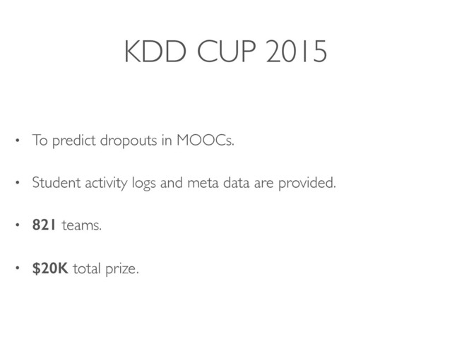 KDD CUP 2015
• To predict dropouts in MOOCs.
• Student activity logs and meta data are provided.
• 821 teams.
• $20K total prize.
