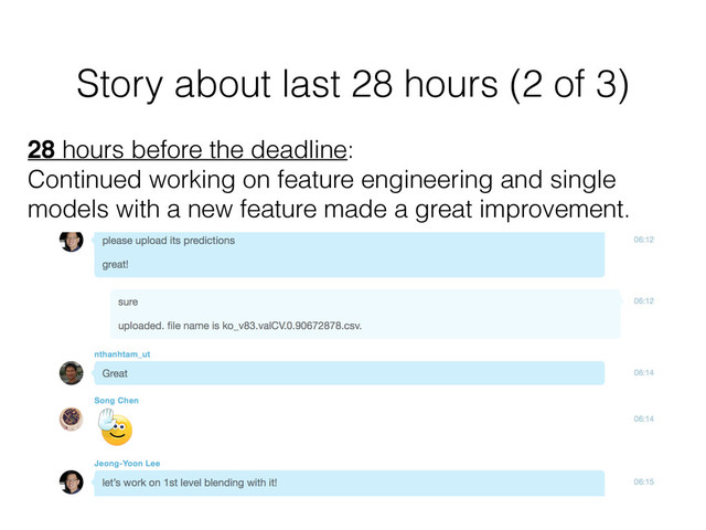 Story about last 28 hours (2 of 3)
28 hours before the deadline:
Continued working on feature engineering and single
models with a new feature made a great improvement.

