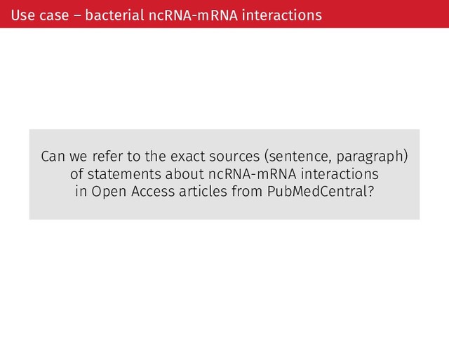 Use case – bacterial ncRNA-mRNA interactions
Can we refer to the exact sources (sentence, paragraph)
of statements about ncRNA-mRNA interactions
in Open Access articles from PubMedCentral?
