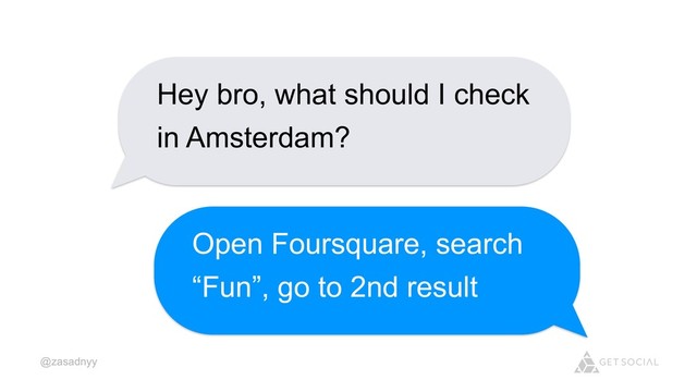 @zasadnyy
Hey bro, what should I check
in Amsterdam?
Open Foursquare, search
“Fun”, go to 2nd result
