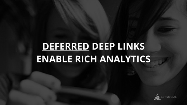 DEFERRED DEEP LINKS
ENABLE RICH ANALYTICS
