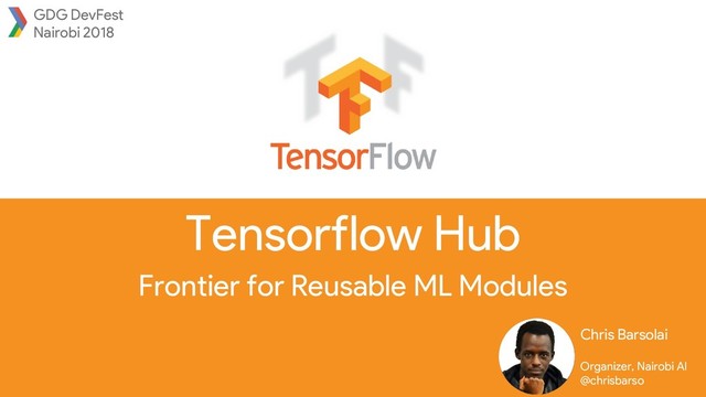 Tensorflow Hub
Frontier for Reusable ML Modules
Chris Barsolai
Organizer, Nairobi AI
@chrisbarso
GDG DevFest
Nairobi 2018
