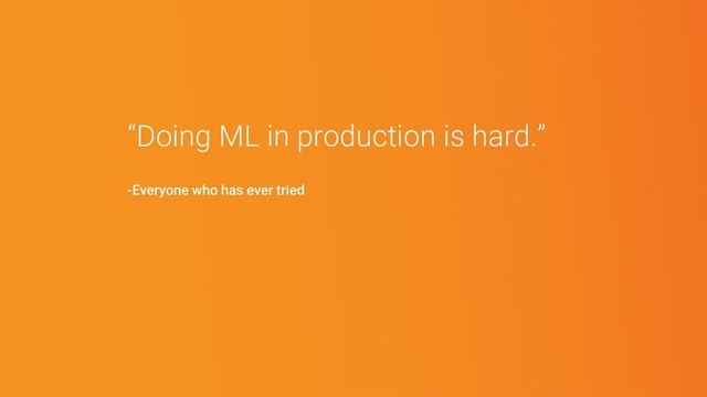 “Doing ML in production is hard.”
-Everyone who has ever tried

