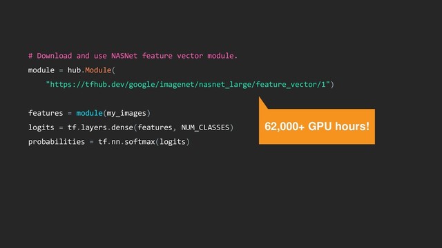 # Download and use NASNet feature vector module.
module = hub.Module(
"https://tfhub.dev/google/imagenet/nasnet_large/feature_vector/1")
features = module(my_images)
logits = tf.layers.dense(features, NUM_CLASSES)
probabilities = tf.nn.softmax(logits)
62,000+ GPU hours!
