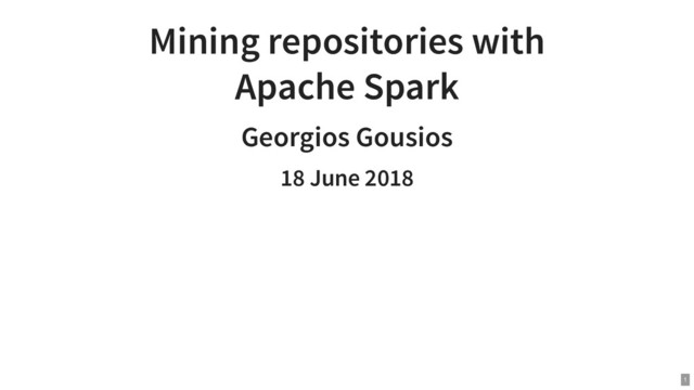 Mining repositories with
Apache Spark
Georgios Gousios
18 June 2018
1
