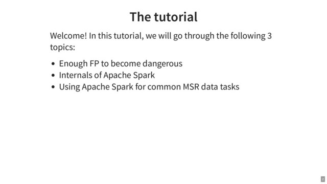 The tutorial
Welcome! In this tutorial, we will go through the following 3
topics:
Enough FP to become dangerous
Internals of Apache Spark
Using Apache Spark for common MSR data tasks
2
