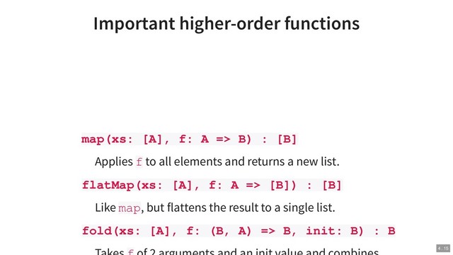 Important higher-order functions
map(xs: [A], f: A => B) : [B]
Applies f to all elements and returns a new list.
flatMap(xs: [A], f: A => [B]) : [B]
Like map, but flattens the result to a single list.
fold(xs: [A], f: (B, A) => B, init: B) : B
4 . 15
