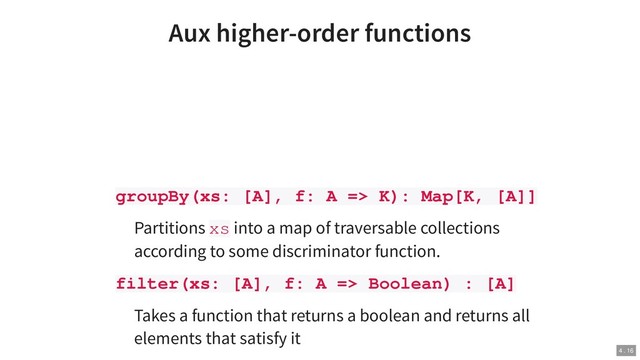 Aux higher-order functions
groupBy(xs: [A], f: A => K): Map[K, [A]]
Partitions xs into a map of traversable collections
according to some discriminator function.
filter(xs: [A], f: A => Boolean) : [A]
Takes a function that returns a boolean and returns all
elements that satisfy it
4 . 16
