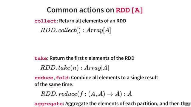 Common actions on RDD[A]
collect: Return all elements of an RDD
take: Return the first n elements of the RDD
reduce, fold: Combine all elements to a single result
of the same time.
aggregate: Aggregate the elements of each partition, and then the r
RDD. collect() : Array[A]
RDD. take(n) : Array[A]
RDD. reduce(f : (A, A) → A) : A
5 . 8

