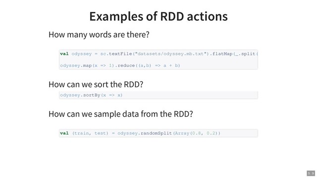 Examples of RDD actions
How many words are there?
How can we sort the RDD?
How can we sample data from the RDD?
val odyssey = sc.textFile("datasets/odyssey.mb.txt").flatMap(_.split(
odyssey.map(x => 1).reduce((a,b) => a + b)
odyssey.sortBy(x => x)
val (train, test) = odyssey.randomSplit(Array(0.8, 0.2))
5 . 9
