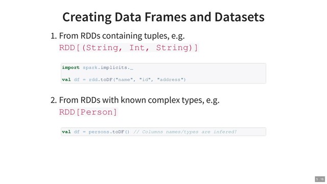 Creating Data Frames and Datasets
1. From RDDs containing tuples, e.g.
RDD[(String, Int, String)]
2. From RDDs with known complex types, e.g.
RDD[Person]
import spark.implicits._
val df = rdd.toDF("name", "id", "address")
val df = persons.toDF() // Columns names/types are infered!
5 . 16
