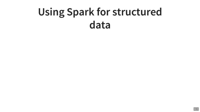 Using Spark for structured
data
6 . 1
