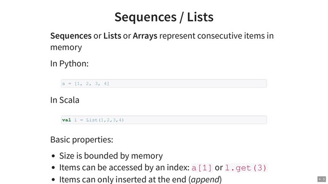 Sequences / Lists
Sequences or Lists or Arrays represent consecutive items in
memory
In Python:
In Scala
Basic properties:
Size is bounded by memory
Items can be accessed by an index: a[1] or l.get(3)
Items can only inserted at the end (append)
a = [1, 2, 3, 4]
val l = List(1,2,3,4)
4 . 3
