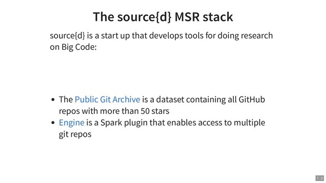 The source{d} MSR stack
source{d} is a start up that develops tools for doing research
on Big Code:
The is a dataset containing all GitHub
repos with more than 50 stars
is a Spark plugin that enables access to multiple
git repos
Public Git Archive
Engine
7 . 2
