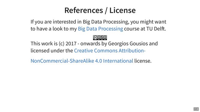 References / License
If you are interested in Big Data Processing, you might want
to have a look to my course at TU Del .
This work is (c) 2017 - onwards by Georgios Gousios and
licensed under the
license.
Big Data Processing
Creative Commons Attribution-
NonCommercial-ShareAlike 4.0 International
7 . 6
