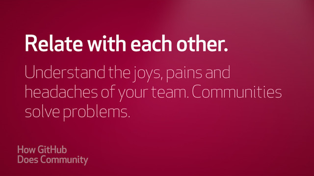 Relate with each other, understand
each others joys, pains and
headaches. Community solves the
problem.
