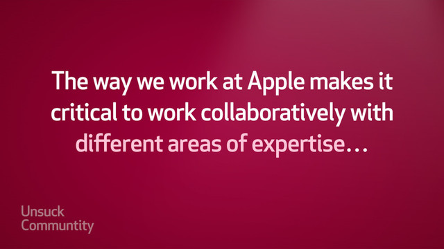 "The way we work at Apple makes it critical
to work collaboratively with different areas
of expertise…
...we share the same goal, have exactly the
same preoccupation, with making great
products." - Jonny Ive
