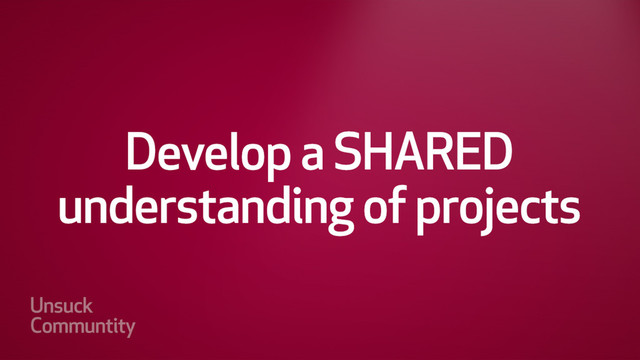 Develop a SHARED understanding
of the project/requirements
