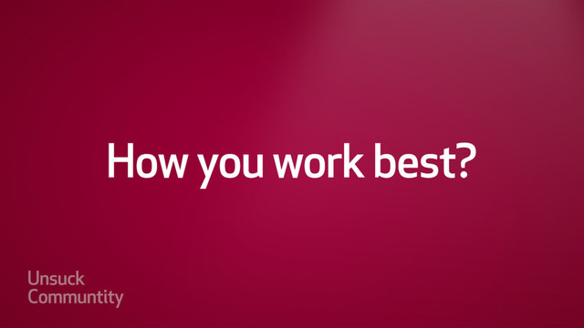 How you work best?
