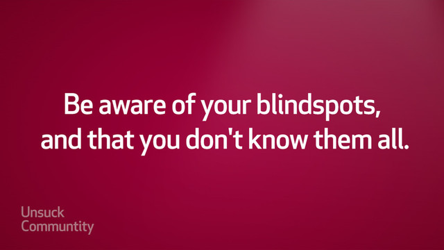 Be aware of your blindspots, and
that you don't know them all.
