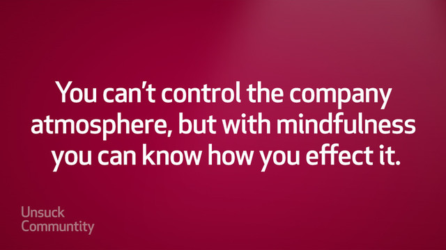 You can’t control the company
atmosphere, but with mindfulness
you can know how you effect it.
