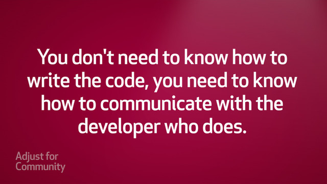 You don't need to know how to
write the code, you need to know
how to communicate with the
developer who does.

