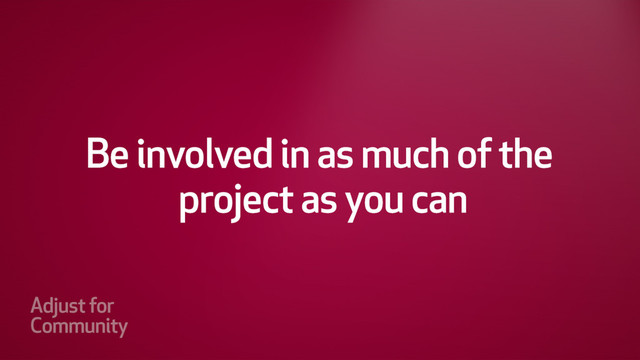 Be involved in as much of the
project as you can.
