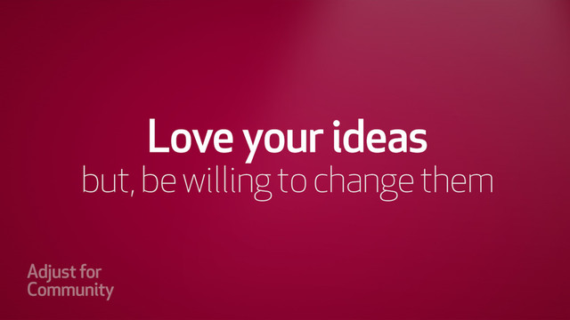 Love your ideas
but, be willing to change them
