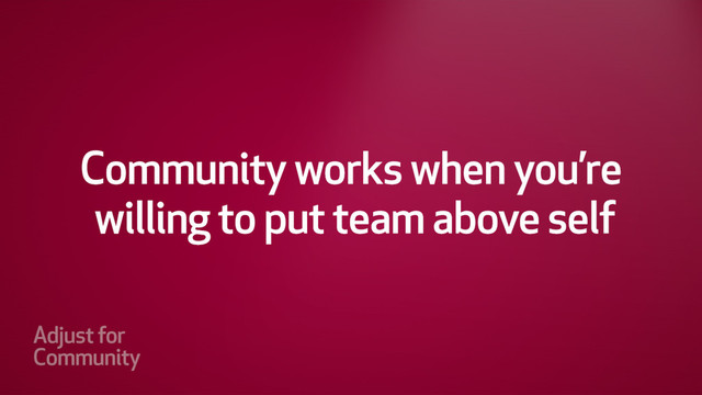 Community works when your
willing to put the team above
yourself.
