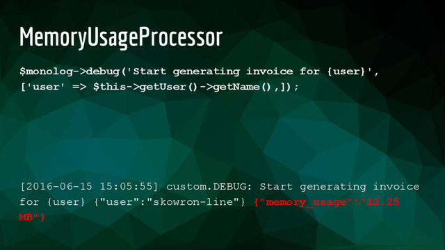 MemoryUsageProcessor
$monolog->debug('Start generating invoice for {user}',
['user' => $this->getUser()->getName(),]);
[2016-06-15 15:05:55] custom.DEBUG: Start generating invoice
for {user} {"user":"skowron-line"} {"memory_usage":"12.25
MB"}
