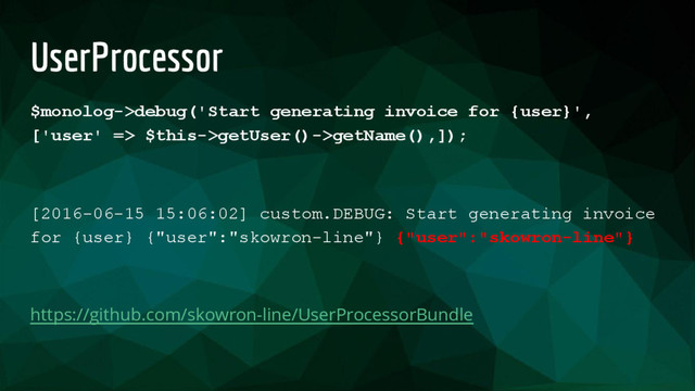 UserProcessor
$monolog->debug('Start generating invoice for {user}',
['user' => $this->getUser()->getName(),]);
[2016-06-15 15:06:02] custom.DEBUG: Start generating invoice
for {user} {"user":"skowron-line"} {"user":"skowron-line"}
https://github.com/skowron-line/UserProcessorBundle
