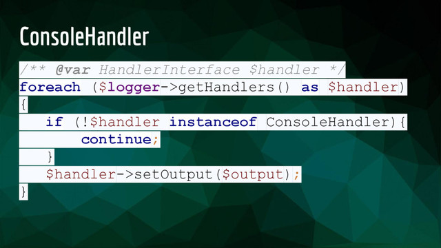 ConsoleHandler
/** @var HandlerInterface $handler */
foreach ($logger->getHandlers() as $handler)
{
if (!$handler instanceof ConsoleHandler){
continue;
}
$handler->setOutput($output);
}
