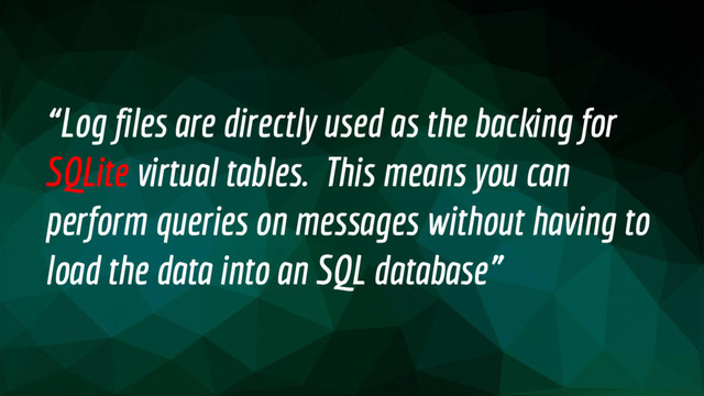 “Log files are directly used as the backing for
SQLite virtual tables. This means you can
perform queries on messages without having to
load the data into an SQL database”
